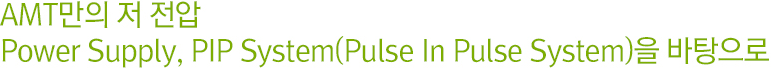 AMT만의 저 전압. Power Supply, PIP System(Pulse In Pulse System)을 바탕으로